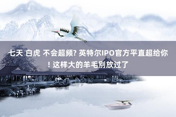 七天 白虎 不会超频? 英特尔IPO官方平直超给你! 这样大的羊毛别放过了
