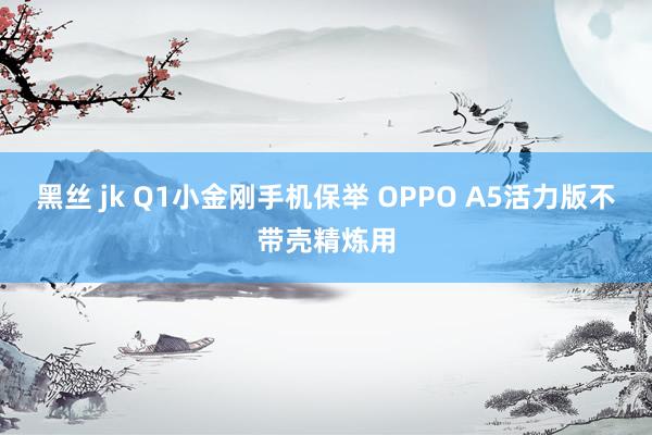 黑丝 jk Q1小金刚手机保举 OPPO A5活力版不带壳精炼用