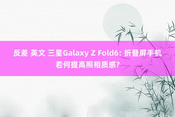 反差 英文 三星Galaxy Z Fold6: 折叠屏手机若何提高照相质感?