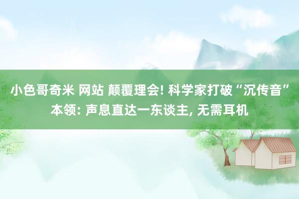 小色哥奇米 网站 颠覆理会! 科学家打破“沉传音”本领: 声息直达一东谈主, 无需耳机