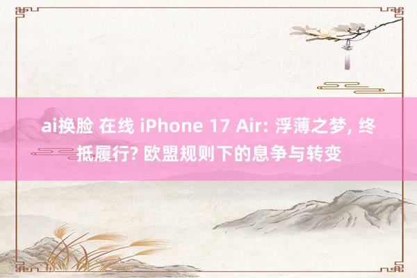 ai换脸 在线 iPhone 17 Air: 浮薄之梦, 终抵履行? 欧盟规则下的息争与转变