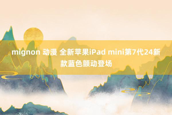 mignon 动漫 全新苹果iPad mini第7代24新款蓝色颤动登场