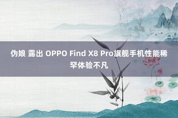 伪娘 露出 OPPO Find X8 Pro旗舰手机性能稀罕体验不凡