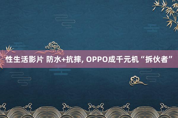 性生活影片 防水+抗摔, OPPO成千元机“拆伙者”