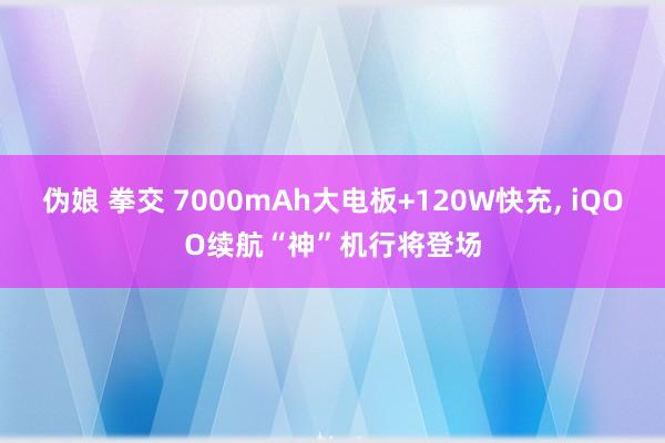 伪娘 拳交 7000mAh大电板+120W快充, iQOO续航“神”机行将登场