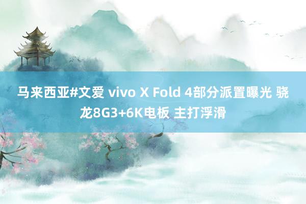 马来西亚#文爱 vivo X Fold 4部分派置曝光 骁龙8G3+6K电板 主打浮滑