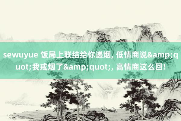 sewuyue 饭局上联结给你递烟, 低情商说&quot;我戒烟了&quot;, 高情商这么回!