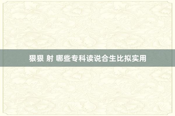 狠狠 射 哪些专科读说合生比拟实用