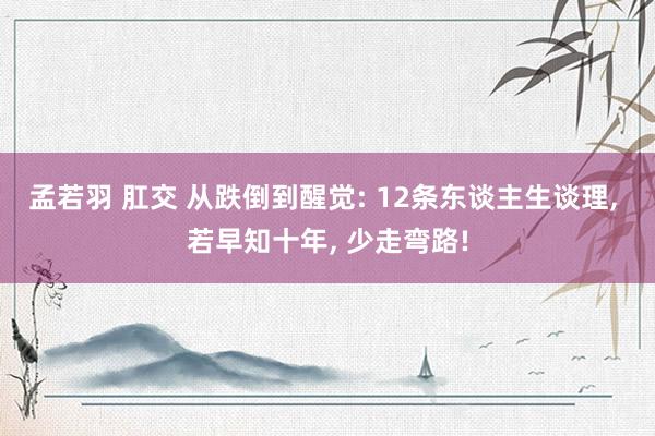 孟若羽 肛交 从跌倒到醒觉: 12条东谈主生谈理, 若早知十年, 少走弯路!