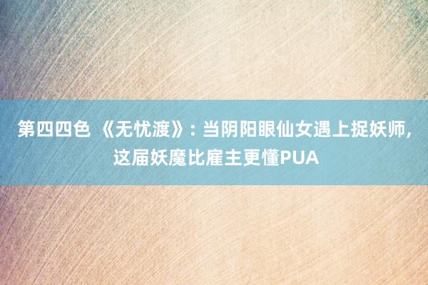 第四四色 《无忧渡》: 当阴阳眼仙女遇上捉妖师, 这届妖魔比雇主更懂PUA