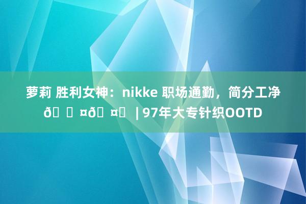萝莉 胜利女神：nikke 职场通勤，简分工净🖤🤍 | 97年大专针织OOTD