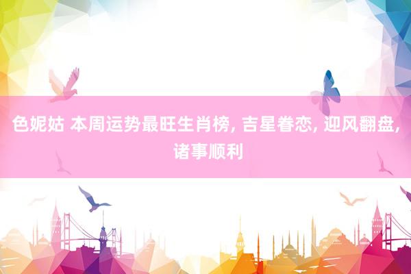 色妮姑 本周运势最旺生肖榜, 吉星眷恋, 迎风翻盘, 诸事顺利