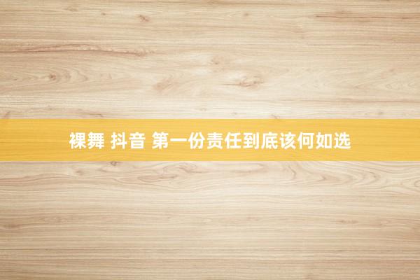 裸舞 抖音 第一份责任到底该何如选