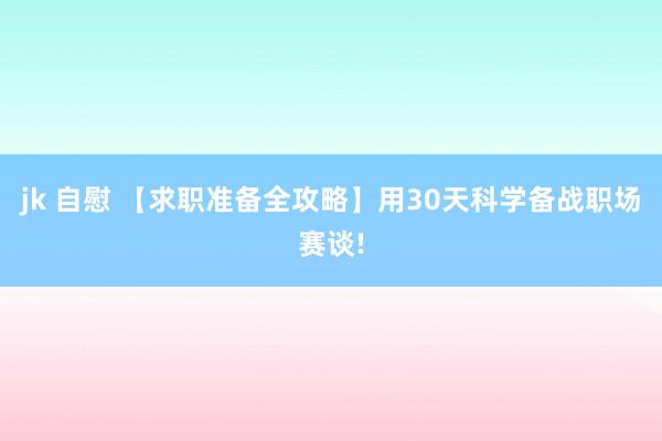 jk 自慰 【求职准备全攻略】用30天科学备战职场赛谈!