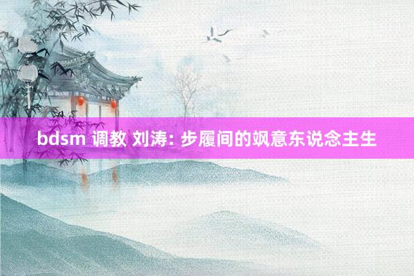 bdsm 调教 刘涛: 步履间的飒意东说念主生