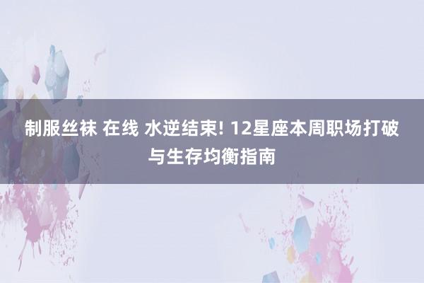 制服丝袜 在线 水逆结束! 12星座本周职场打破与生存均衡指南