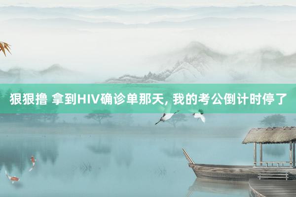 狠狠撸 拿到HIV确诊单那天, 我的考公倒计时停了