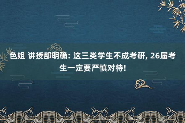 色姐 讲授部明确: 这三类学生不成考研, 26届考生一定要严慎对待!