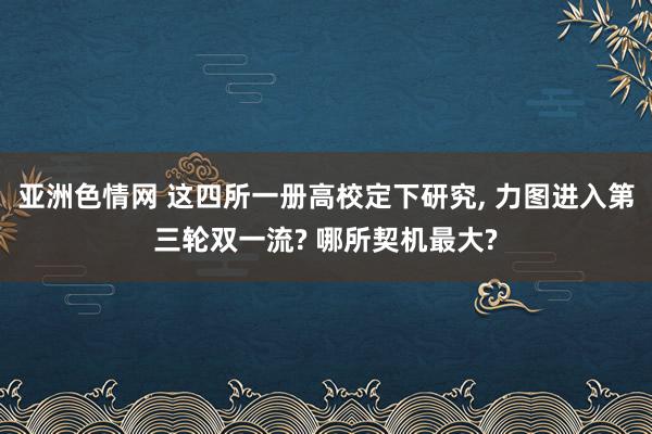 亚洲色情网 这四所一册高校定下研究, 力图进入第三轮双一流? 哪所契机最大?