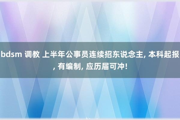 bdsm 调教 上半年公事员连续招东说念主, 本科起报, 有编制, 应历届可冲!