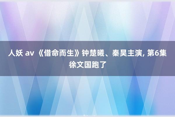 人妖 av 《借命而生》钟楚曦、秦昊主演, 第6集徐文国跑了