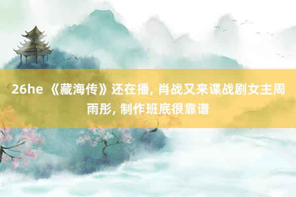 26he 《藏海传》还在播, 肖战又来谍战剧女主周雨彤, 制作班底很靠谱