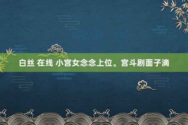 白丝 在线 小宫女念念上位。宫斗剧面子滴