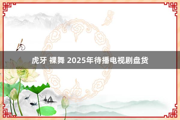 虎牙 裸舞 2025年待播电视剧盘货