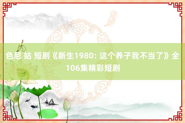 色尼 姑 短剧《新生1980: 这个养子我不当了》全106集精彩短剧