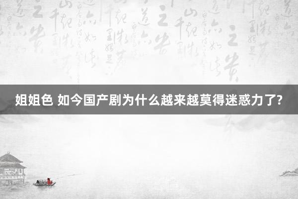姐姐色 如今国产剧为什么越来越莫得迷惑力了?
