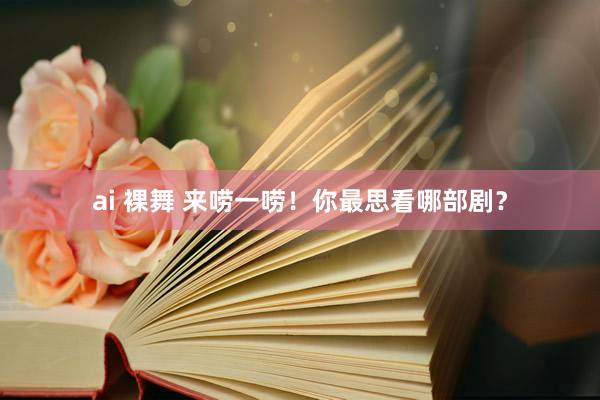 ai 裸舞 来唠一唠！你最思看哪部剧？
