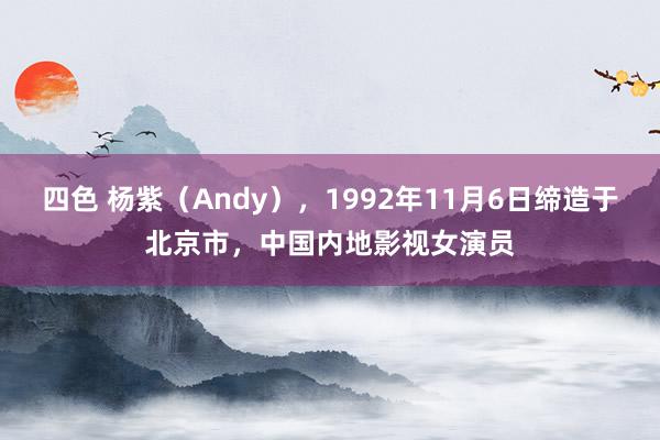 四色 杨紫（Andy），1992年11月6日缔造于北京市，中国内地影视女演员
