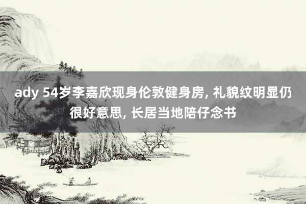 ady 54岁李嘉欣现身伦敦健身房, 礼貌纹明显仍很好意思, 长居当地陪仔念书
