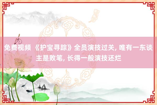 免费视频 《护宝寻踪》全员演技过关, 唯有一东谈主是败笔, 长得一般演技还烂