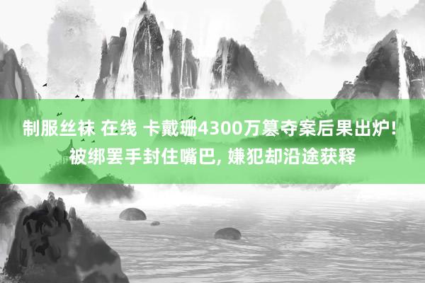 制服丝袜 在线 卡戴珊4300万篡夺案后果出炉! 被绑罢手封住嘴巴, 嫌犯却沿途获释