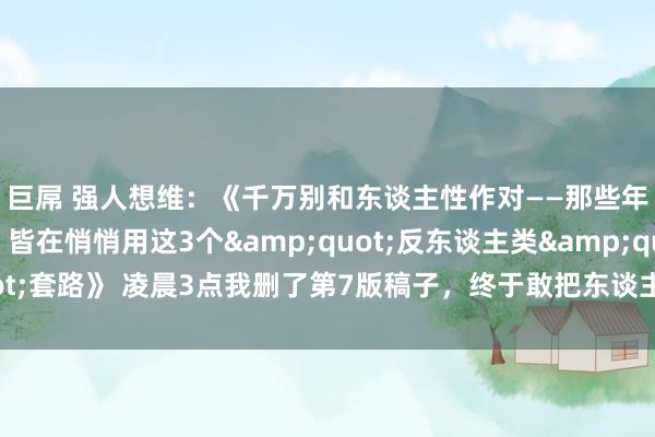 巨屌 强人想维：《千万别和东谈主性作对——那些年入百万的东谈主，皆在悄悄用这3个&quot;反东谈主类&quot;套路》 凌晨3点我删了第7版稿子，终于敢把东谈主性最脏的底裤扒给你看）
