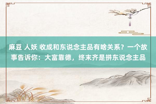 麻豆 人妖 收成和东说念主品有啥关系？一个故事告诉你：大富靠德，终末齐是拼东说念主品