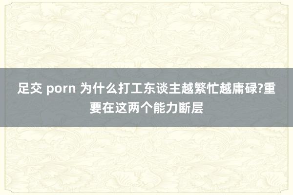 足交 porn 为什么打工东谈主越繁忙越庸碌?重要在这两个能力断层