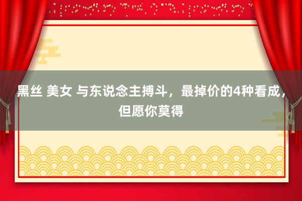 黑丝 美女 与东说念主搏斗，最掉价的4种看成，但愿你莫得