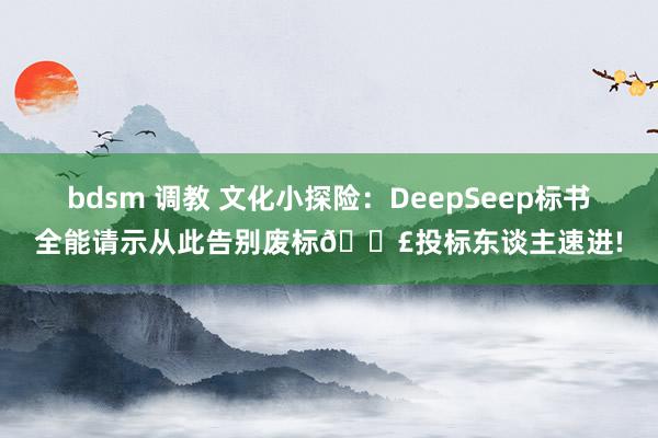 bdsm 调教 文化小探险：DeepSeep标书全能请示从此告别废标📣投标东谈主速进!