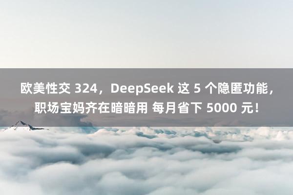 欧美性交 324，DeepSeek 这 5 个隐匿功能，职场宝妈齐在暗暗用 每月省下 5000 元！