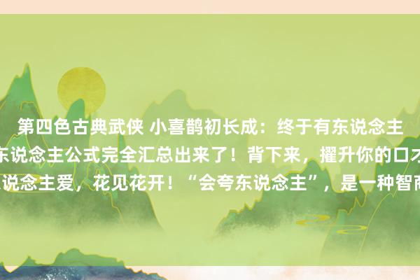 第四色古典武侠 小喜鹊初长成：终于有东说念主将夸东说念主话术和夸东说念主公式完全汇总出来了！背下来，擢升你的口才！让你东说念主张东说念主爱，花见花开！“会夸东说念主”，是一种智商，更是一种情商，嘴乖不尬，东说念主缘开挂!！当你学会这项夸东说念主时刻，不仅能让...