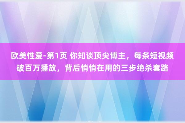 欧美性爱-第1页 你知谈顶尖博主,每条短视频破百万播放,背后悄悄在用的三步绝杀套路