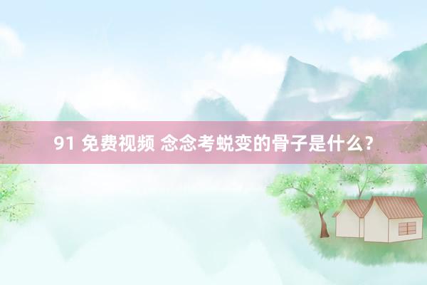 91 免费视频 念念考蜕变的骨子是什么？