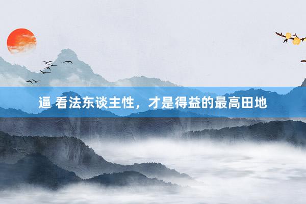 逼 看法东谈主性，才是得益的最高田地