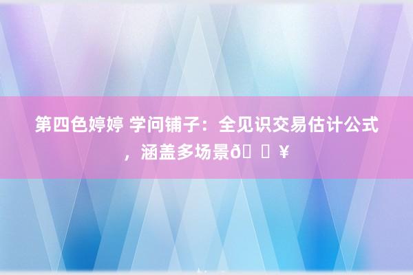 第四色婷婷 学问铺子：全见识交易估计公式，涵盖多场景🔥