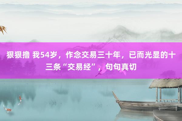 狠狠撸 我54岁，作念交易三十年，已而光显的十三条“交易经”，句句真切