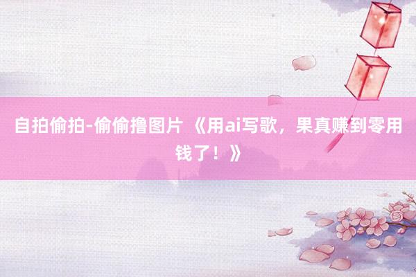 自拍偷拍-偷偷撸图片 《用ai写歌,果真赚到零用钱了!》