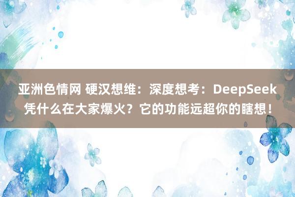 亚洲色情网 硬汉想维：深度想考：DeepSeek凭什么在大家爆火？它的功能远超你的瞎想！