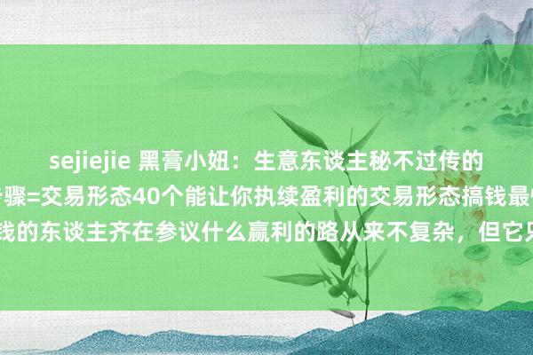 sejiejie 黑膏小妞：生意东谈主秘不过传的48个钞票默契赚大钱的步骤=交易形态40个能让你执续盈利的交易形态搞钱最快的28种表情赚大钱的东谈主齐在参议什么赢利的路从来不复杂，但它只属于那些悦目行径的东谈主。从此刻启动，...